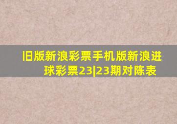 旧版新浪彩票手机版新浪进球彩票23|23期对陈表